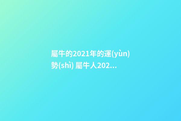 屬牛的2021年的運(yùn)勢(shì) 屬牛人2021年全年運(yùn)勢(shì)詳解，牛年十二生肖運(yùn)勢(shì)2021運(yùn)勢(shì)詳解